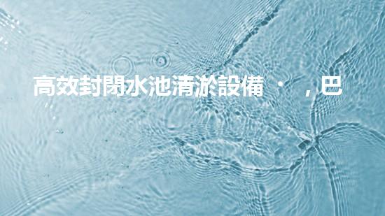 高效封閉水池清淤設備，巴洛仕引領環(huán)?？萍夹鲁绷?/></a></figure>
        <div   id=